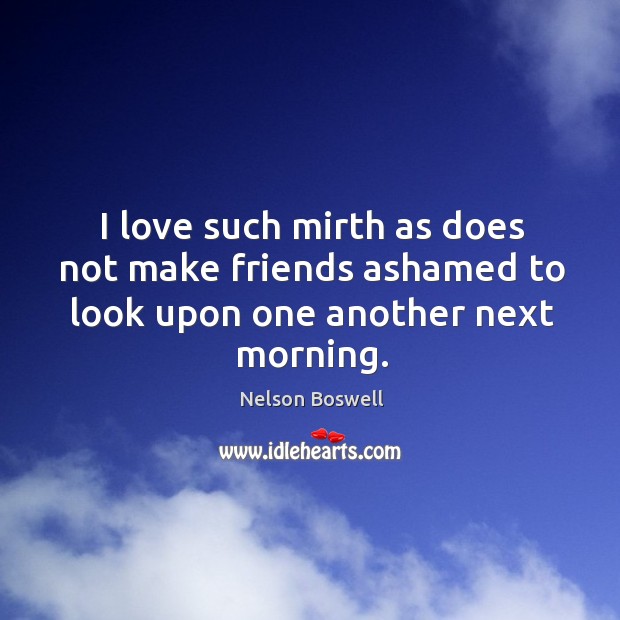 I love such mirth as does not make friends ashamed to look upon one another next morning. Nelson Boswell Picture Quote