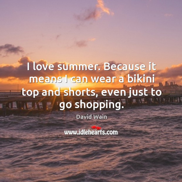 I love summer. Because it means I can wear a bikini top and shorts, even just to go shopping. David Wain Picture Quote