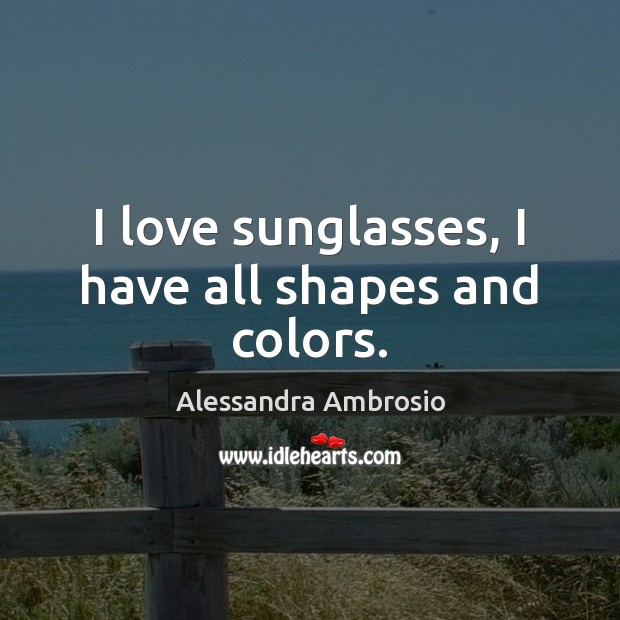 I love sunglasses, I have all shapes and colors. Alessandra Ambrosio Picture Quote