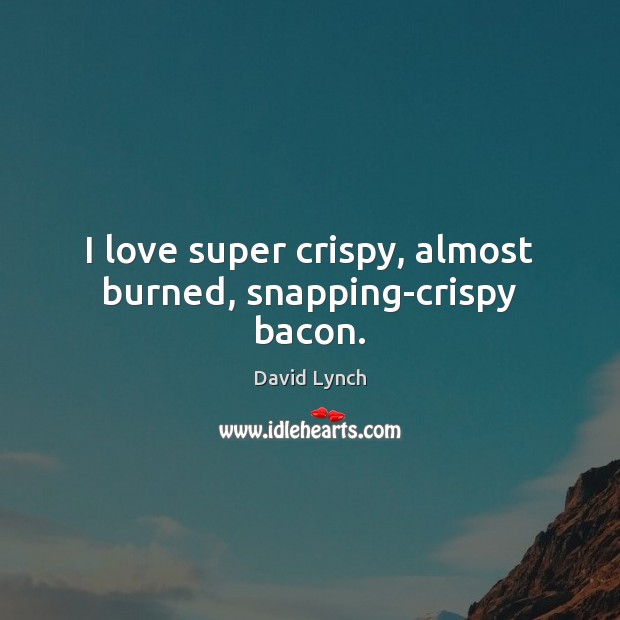 I love super crispy, almost burned, snapping-crispy bacon. David Lynch Picture Quote