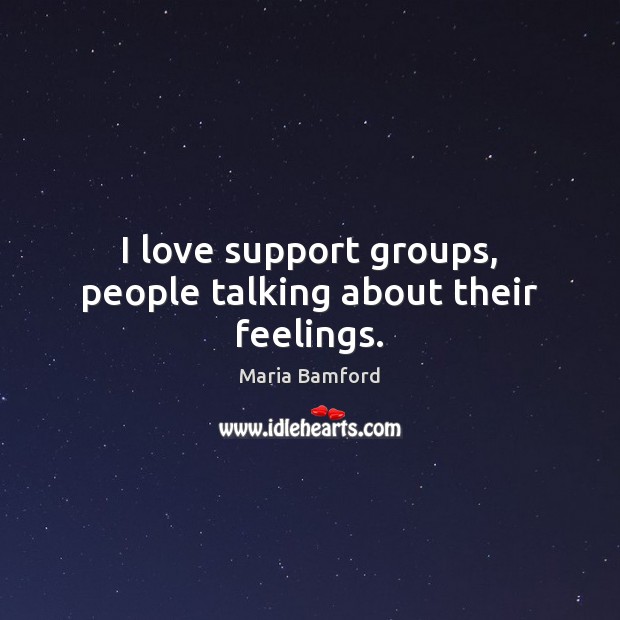 I love support groups, people talking about their feelings. Image