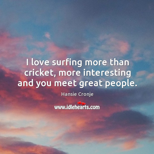 I love surfing more than cricket, more interesting and you meet great people. Image