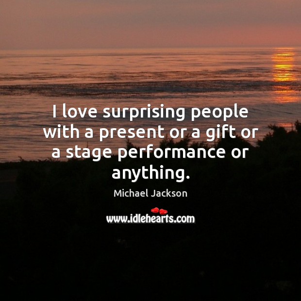 I love surprising people with a present or a gift or a stage performance or anything. Image