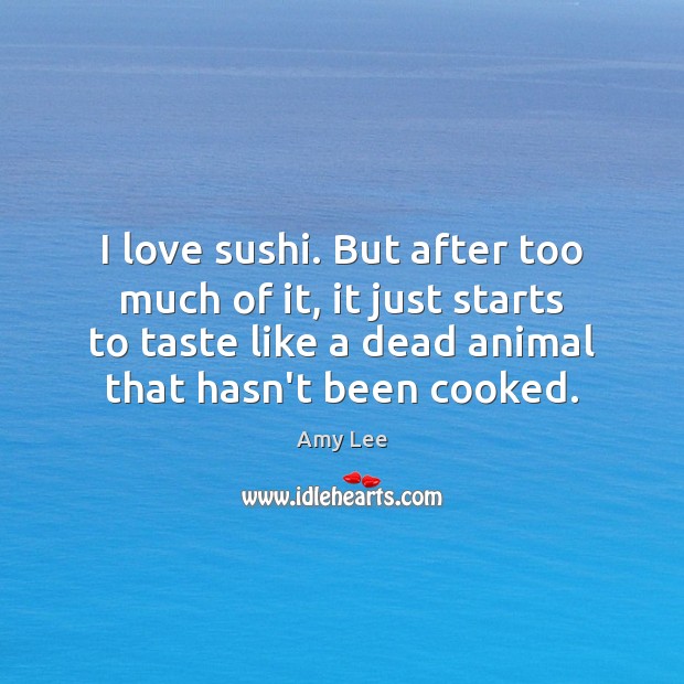 I love sushi. But after too much of it, it just starts Amy Lee Picture Quote