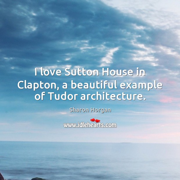 I love Sutton House in Clapton, a beautiful example of Tudor architecture. Sharon Horgan Picture Quote