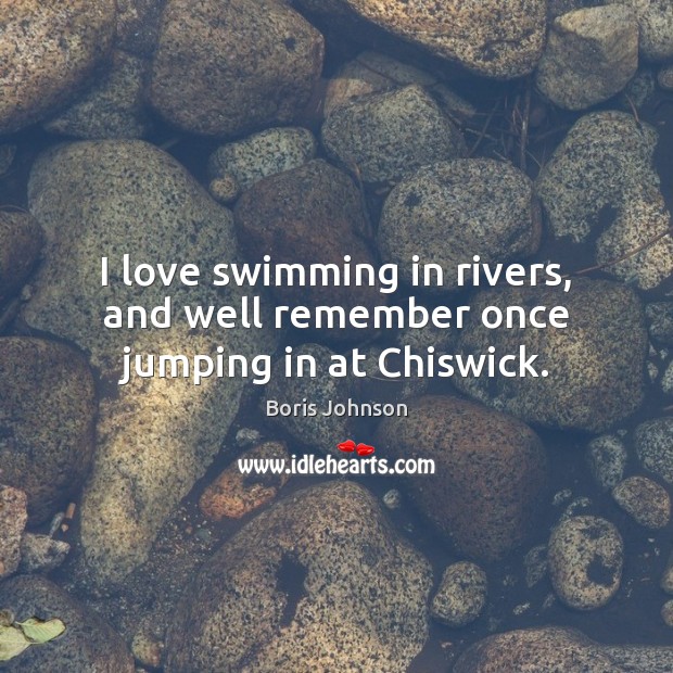 I love swimming in rivers, and well remember once jumping in at Chiswick. Boris Johnson Picture Quote