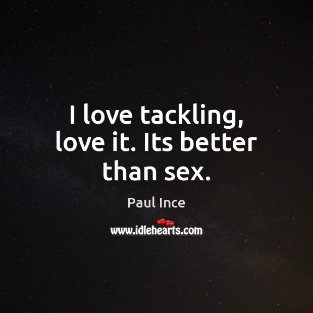 I love tackling, love it. Its better than sex. Image