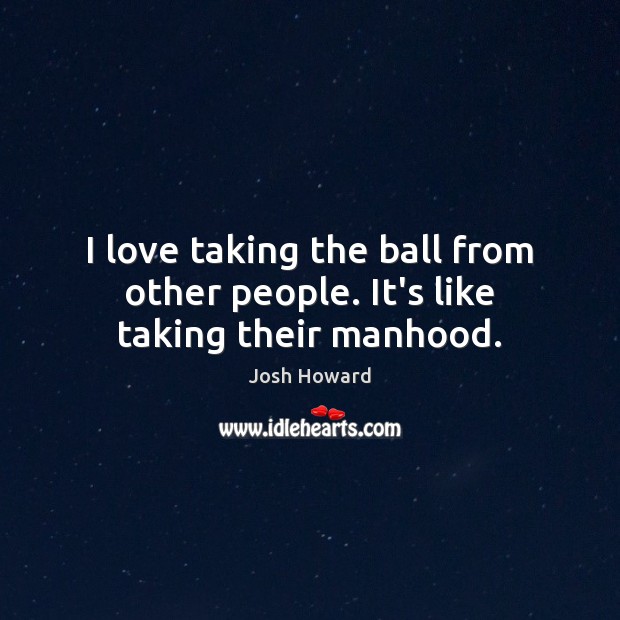 I love taking the ball from other people. It’s like taking their manhood. Josh Howard Picture Quote