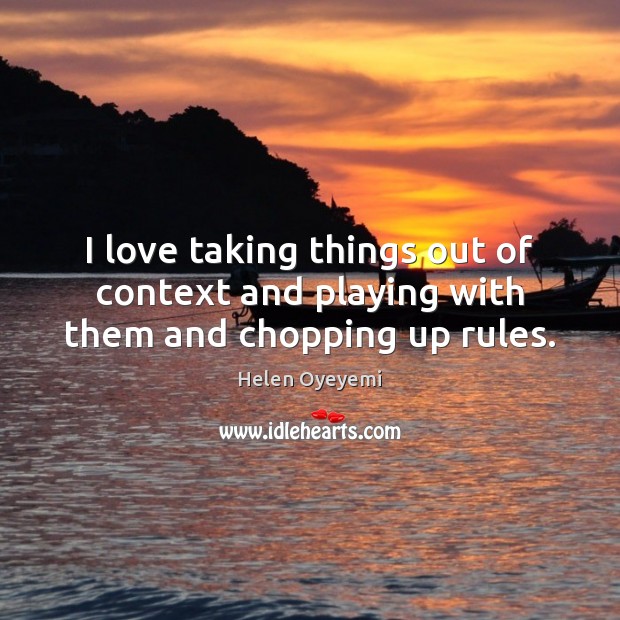 I love taking things out of context and playing with them and chopping up rules. Helen Oyeyemi Picture Quote