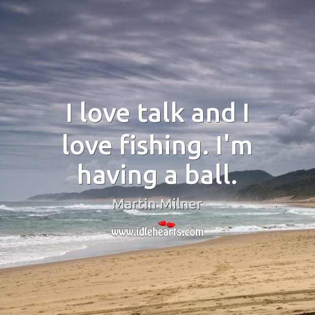 I love talk and I love fishing. I’m having a ball. Martin Milner Picture Quote