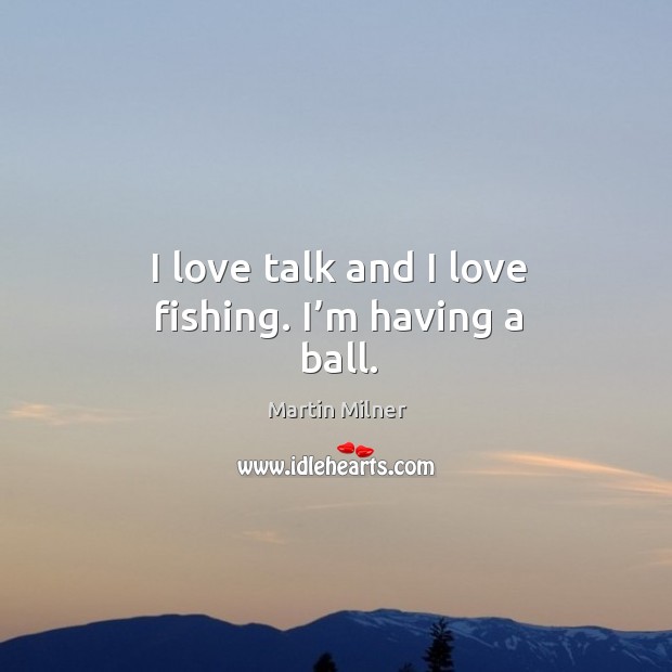 I love talk and I love fishing. I’m having a ball. Martin Milner Picture Quote