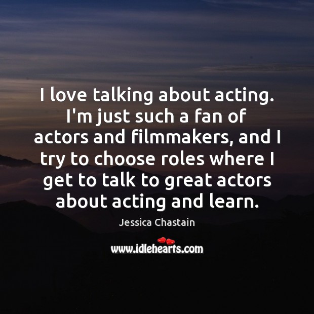 I love talking about acting. I’m just such a fan of actors Jessica Chastain Picture Quote