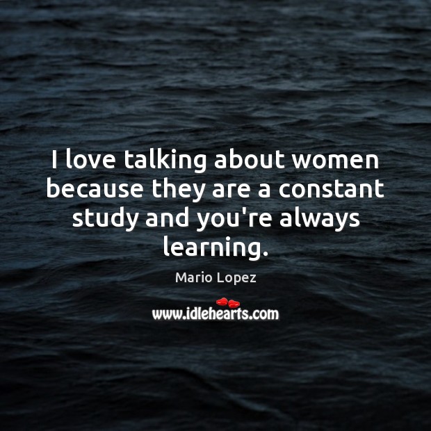 I love talking about women because they are a constant study and you’re always learning. Mario Lopez Picture Quote