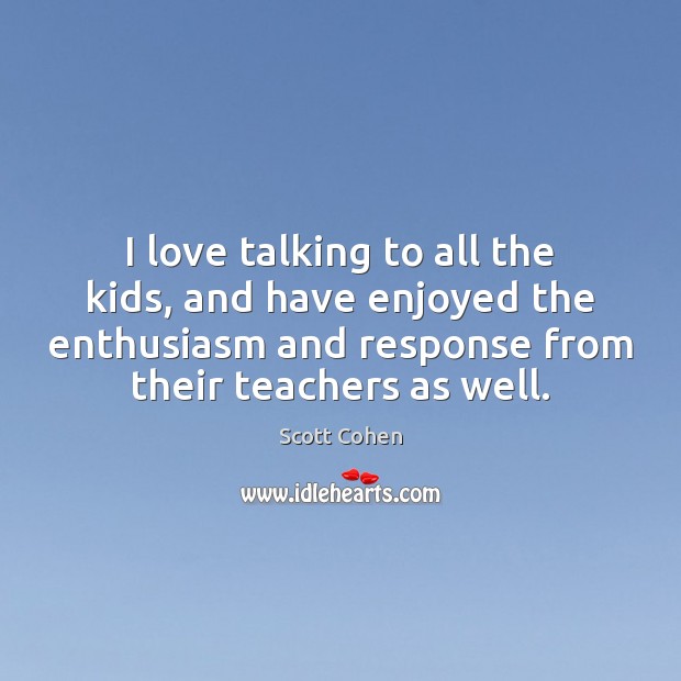 I love talking to all the kids, and have enjoyed the enthusiasm Scott Cohen Picture Quote