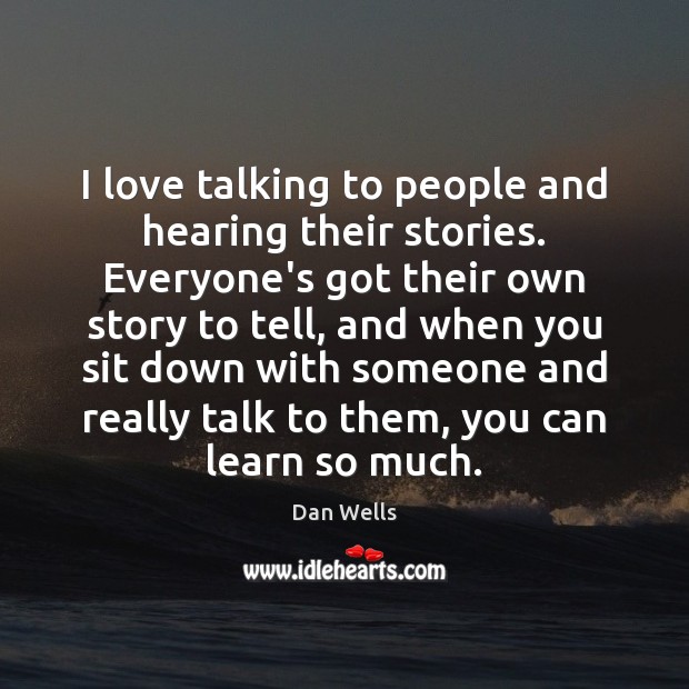 I love talking to people and hearing their stories. Everyone’s got their Dan Wells Picture Quote
