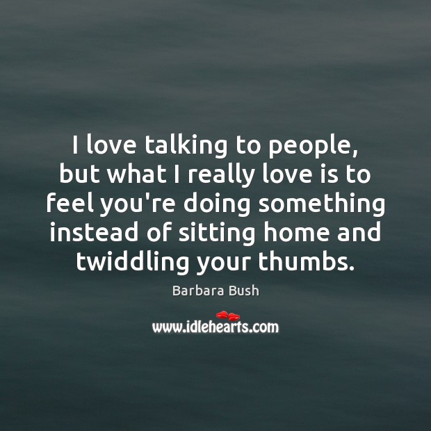 I love talking to people, but what I really love is to Barbara Bush Picture Quote