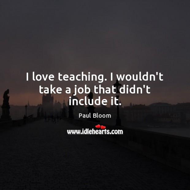 I love teaching. I wouldn’t take a job that didn’t include it. Paul Bloom Picture Quote
