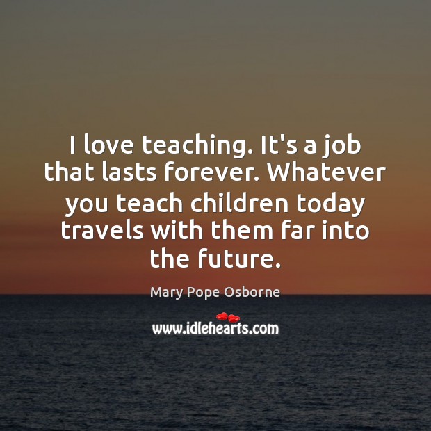 I love teaching. It’s a job that lasts forever. Whatever you teach Mary Pope Osborne Picture Quote