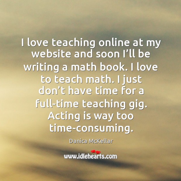 I love teaching online at my website and soon I’ll be writing a math book. I love to teach math. Danica McKellar Picture Quote