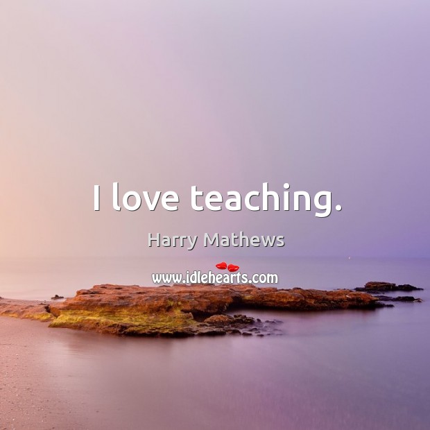 I love teaching. Harry Mathews Picture Quote