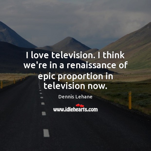 I love television. I think we’re in a renaissance of epic proportion in television now. Dennis Lehane Picture Quote