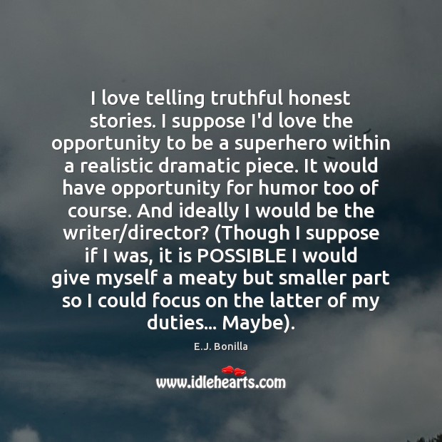 I love telling truthful honest stories. I suppose I’d love the opportunity E.J. Bonilla Picture Quote