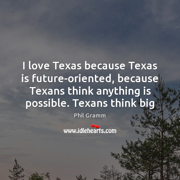 I love Texas because Texas is future-oriented, because Texans think anything is Phil Gramm Picture Quote