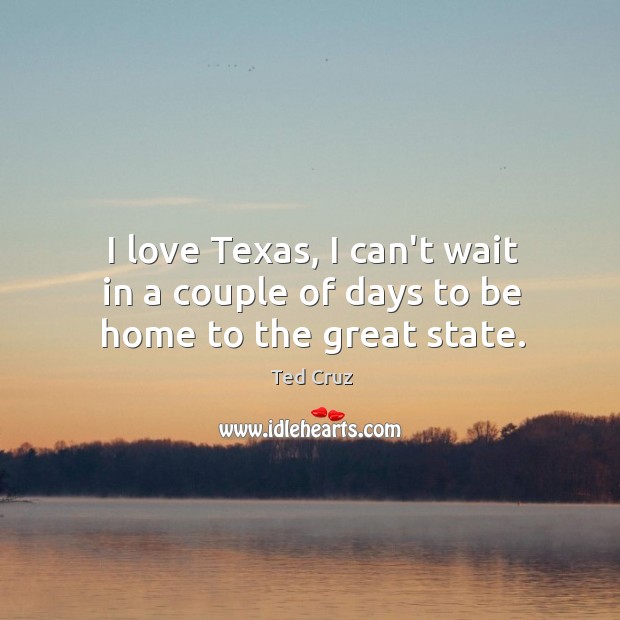 I love Texas, I can’t wait in a couple of days to be home to the great state. Ted Cruz Picture Quote