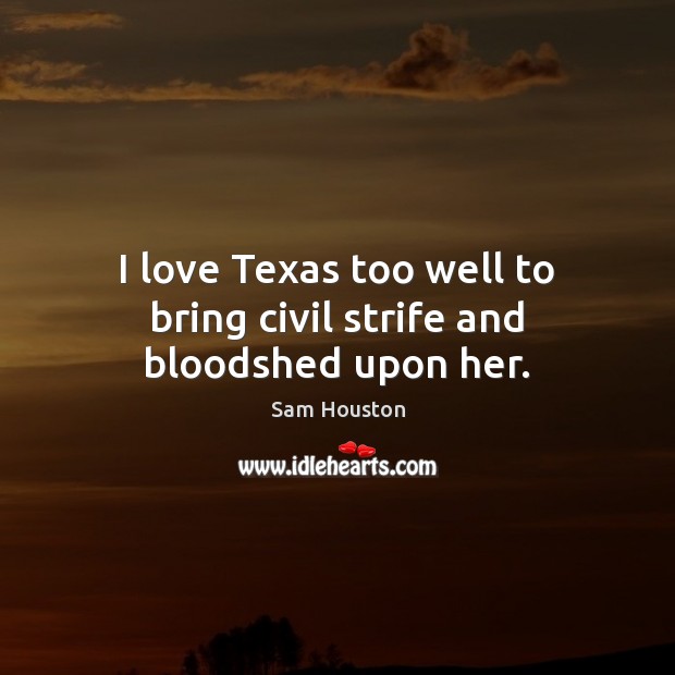 I love Texas too well to bring civil strife and bloodshed upon her. Sam Houston Picture Quote