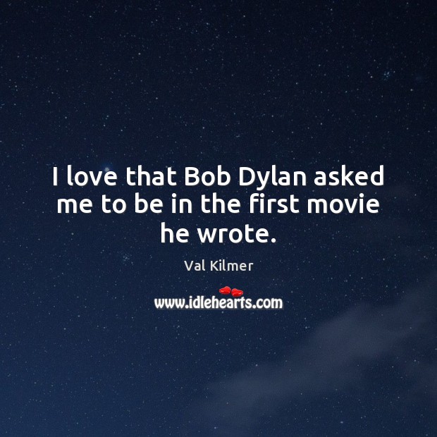 I love that Bob Dylan asked me to be in the first movie he wrote. Val Kilmer Picture Quote