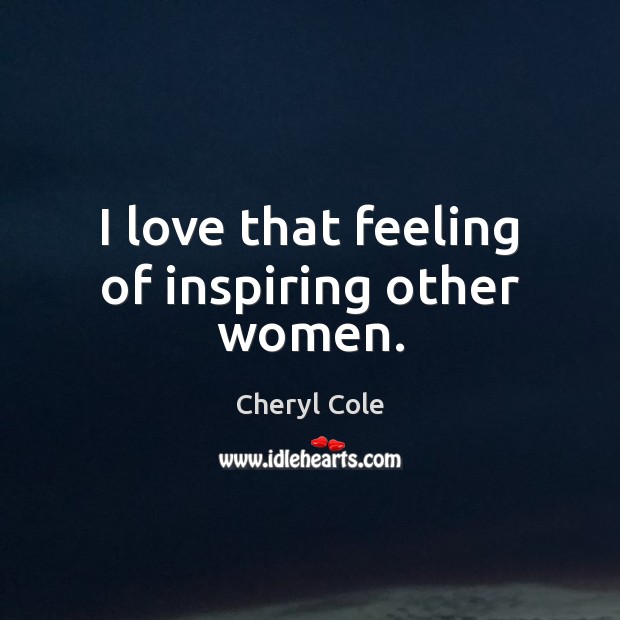 I love that feeling of inspiring other women. Cheryl Cole Picture Quote