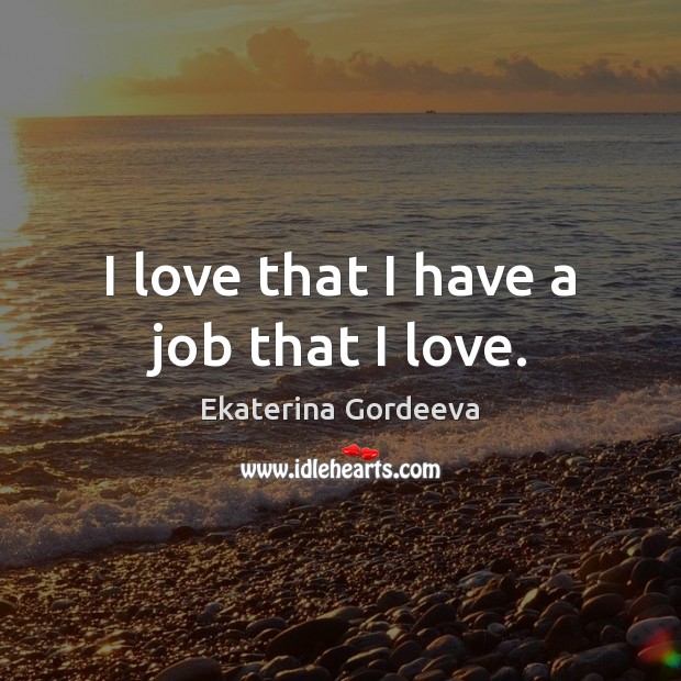 I love that I have a job that I love. Ekaterina Gordeeva Picture Quote