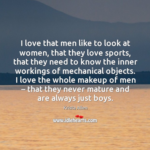 I love that men like to look at women, that they love sports, that they need to know the inner workings of mechanical objects. Krista Allen Picture Quote