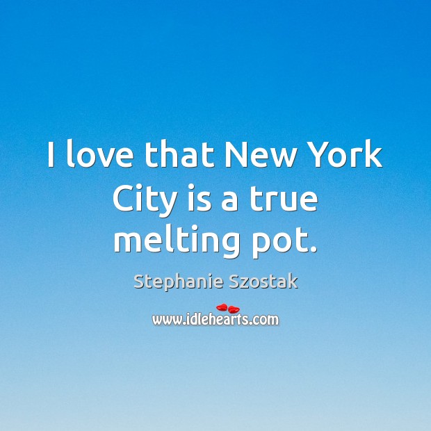 I love that New York City is a true melting pot. Stephanie Szostak Picture Quote