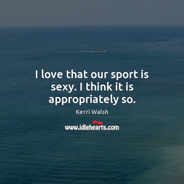 I love that our sport is sexy. I think it is appropriately so. Kerri Walsh Picture Quote