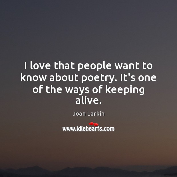 I love that people want to know about poetry. It’s one of the ways of keeping alive. Joan Larkin Picture Quote