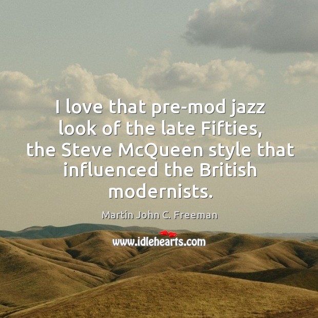 I love that pre-mod jazz look of the late fifties, the steve mcqueen style that influenced the british modernists. Martin John C. Freeman Picture Quote