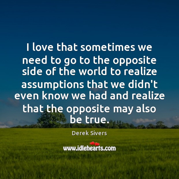 I love that sometimes we need to go to the opposite side Derek Sivers Picture Quote