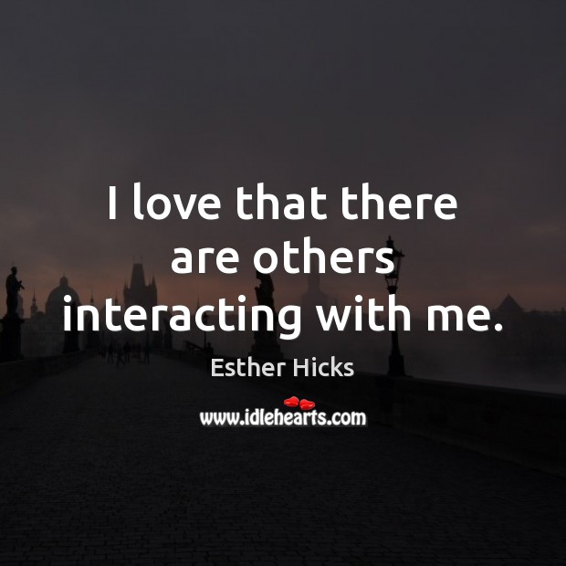 I love that there are others interacting with me. Esther Hicks Picture Quote