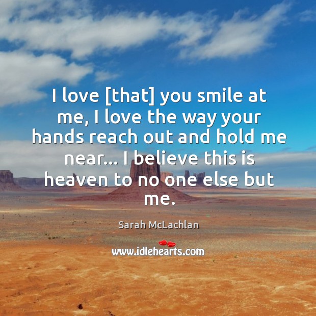 I love [that] you smile at me, I love the way your Sarah McLachlan Picture Quote