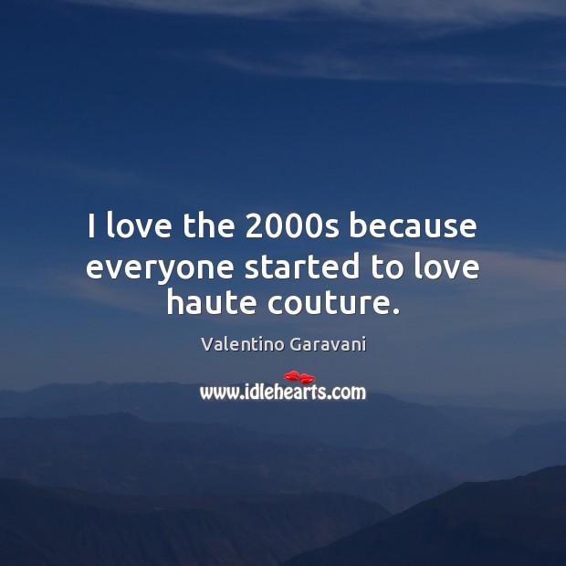 I love the 2000s because everyone started to love haute couture. Valentino Garavani Picture Quote