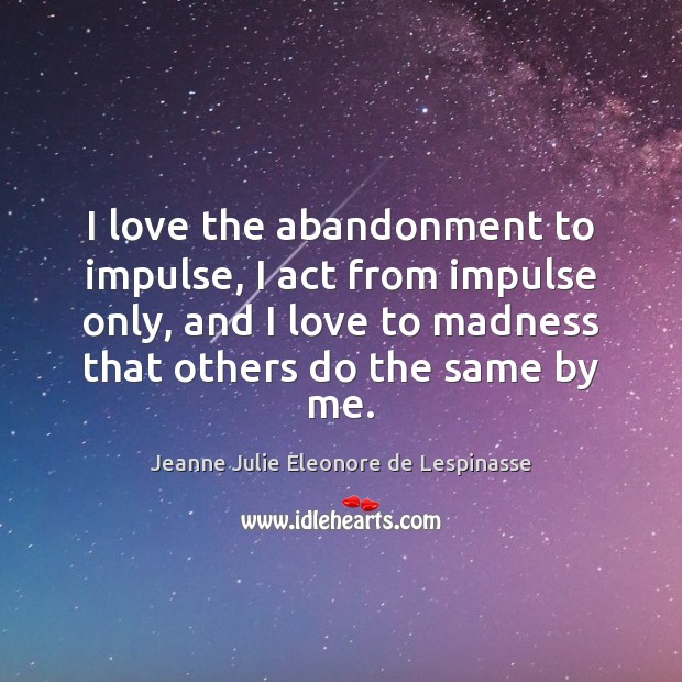 I love the abandonment to impulse, I act from impulse only, and Jeanne Julie Eleonore de Lespinasse Picture Quote