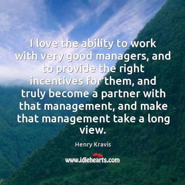 I love the ability to work with very good managers, and to provide the right incentives for them Henry Kravis Picture Quote