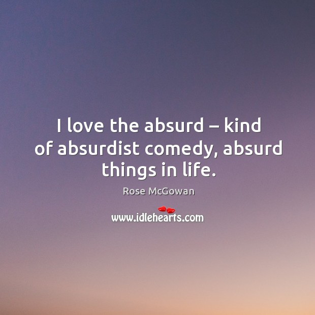I love the absurd – kind of absurdist comedy, absurd things in life. Rose McGowan Picture Quote
