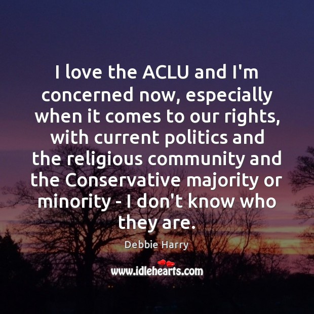 I love the ACLU and I’m concerned now, especially when it comes Debbie Harry Picture Quote