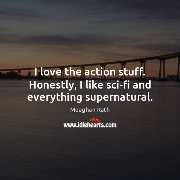 I love the action stuff. Honestly, I like sci-fi and everything supernatural. Meaghan Rath Picture Quote