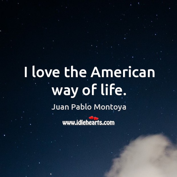 I love the American way of life. Juan Pablo Montoya Picture Quote