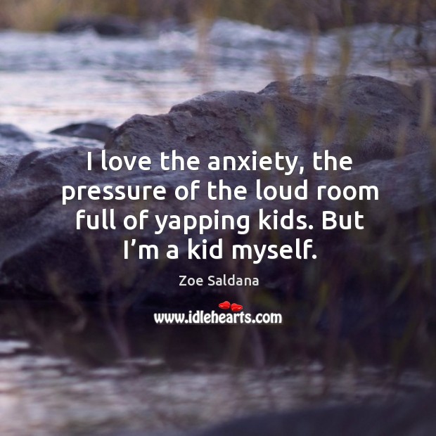 I love the anxiety, the pressure of the loud room full of yapping kids. But I’m a kid myself. Zoe Saldana Picture Quote