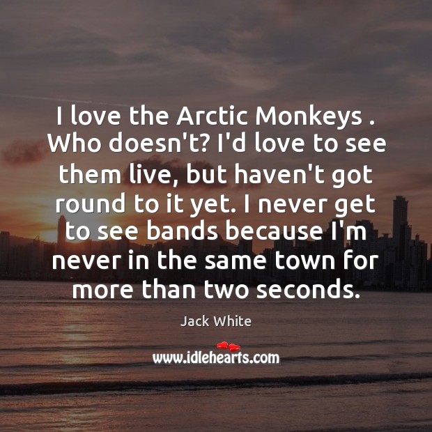 I love the Arctic Monkeys . Who doesn’t? I’d love to see them Jack White Picture Quote