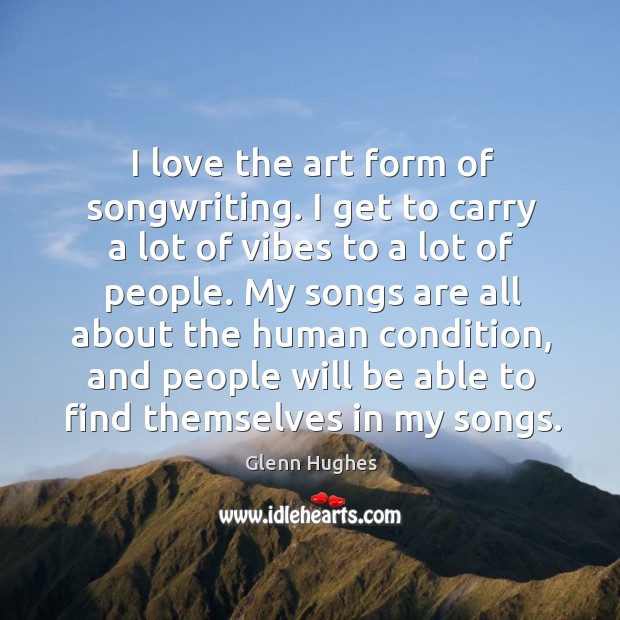 I love the art form of songwriting. I get to carry a lot of vibes to a lot of people. Glenn Hughes Picture Quote